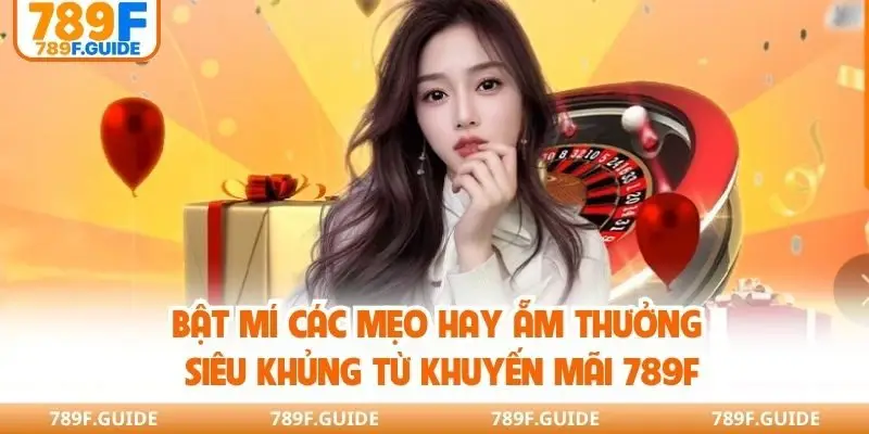 Bật mí các mẹo hay ẵm thưởng siêu khủng từ khuyến mãi 789F