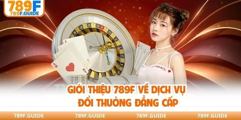 Giới thiệu 789F về dịch vụ đổi thưởng đẳng cấp