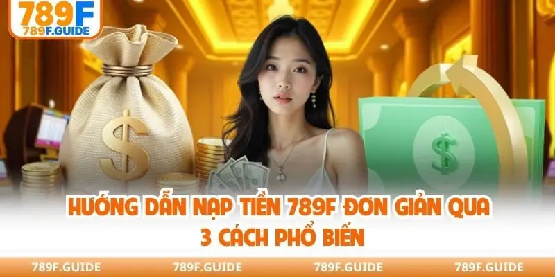 Hướng dẫn nạp tiền 789F đơn giản qua 3 cách phổ biến