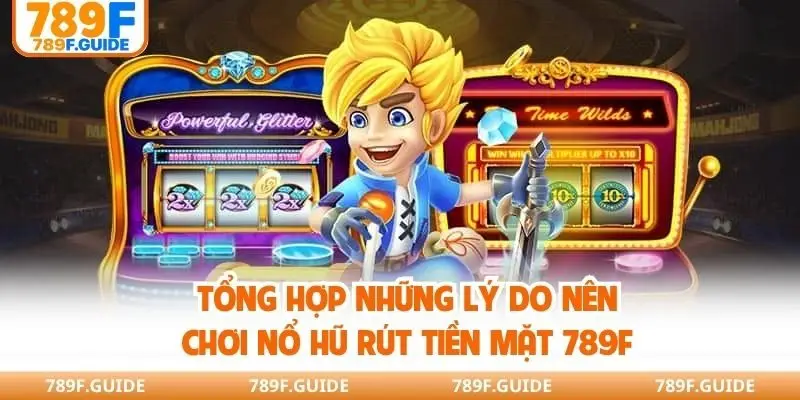 Tổng hợp những lý do nên chơi nổ hũ rút tiền mặt 789F