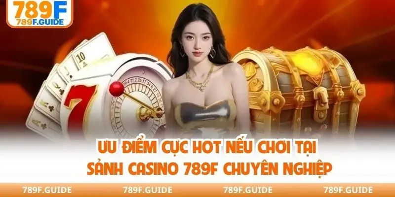 Ưu điểm cực hot nếu chơi tại sảnh casino 789F chuyên nghiệp